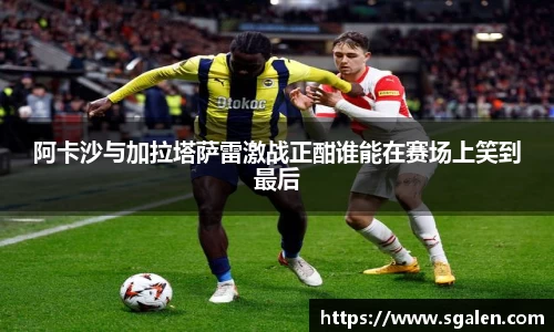 阿卡沙与加拉塔萨雷激战正酣谁能在赛场上笑到最后